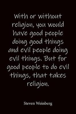 Book cover for With or without religion, you would have good people doing good things and evil people doing evil things. But for good people to do evil things, that takes religion. Steven Weinberg