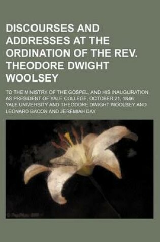 Cover of Discourses and Addresses at the Ordination of the REV. Theodore Dwight Woolsey; To the Ministry of the Gospel, and His Inauguration as President of Yale College, October 21, 1846