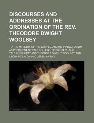 Book cover for Discourses and Addresses at the Ordination of the REV. Theodore Dwight Woolsey; To the Ministry of the Gospel, and His Inauguration as President of Yale College, October 21, 1846