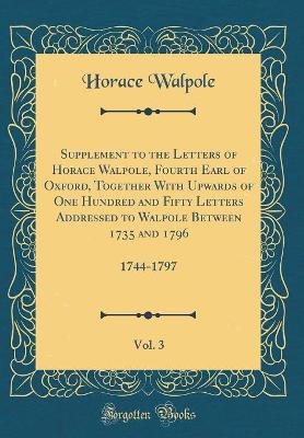 Book cover for Supplement to the Letters of Horace Walpole, Fourth Earl of Oxford, Together with Upwards of One Hundred and Fifty Letters Addressed to Walpole Between 1735 and 1796, Vol. 3