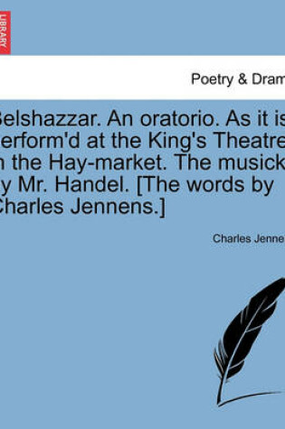 Cover of Belshazzar. an Oratorio. as It Is Perform'd at the King's Theatre in the Hay-Market. the Musick by Mr. Handel. [the Words by Charles Jennens.]