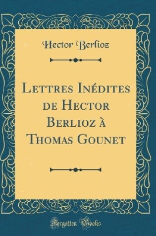 Cover of Lettres Inédites de Hector Berlioz À Thomas Gounet (Classic Reprint)