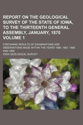 Cover of Report on the Geological Survey of the State of Iowa, to the Thirteenth General Assembly, January, 1870 Volume 1; Containng Results of Examinations and Observations Made Within the Years 1866, 1867, 1868 and 1869