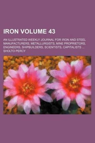 Cover of Iron Volume 43; An Illustrated Weekly Journal for Iron and Steel Manufacturers, Metallurgists, Mine Proprietors, Engineers, Shipbuilders, Scientists, Capitalists