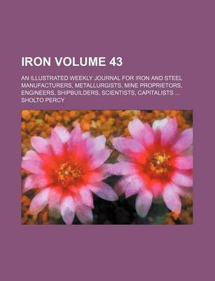 Book cover for Iron Volume 43; An Illustrated Weekly Journal for Iron and Steel Manufacturers, Metallurgists, Mine Proprietors, Engineers, Shipbuilders, Scientists, Capitalists