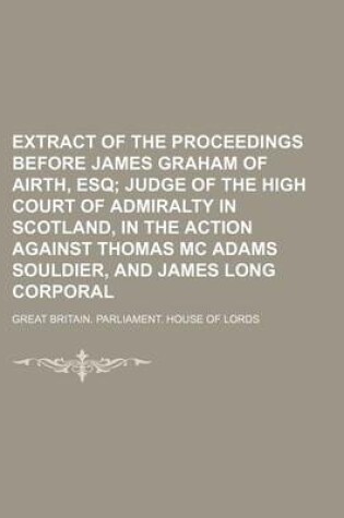 Cover of Extract of the Proceedings Before James Graham of Airth, Esq; Judge of the High Court of Admiralty in Scotland, in the Action Against Thomas MC Adams