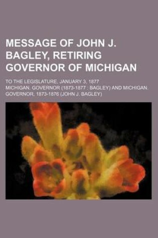 Cover of Message of John J. Bagley, Retiring Governor of Michigan; To the Legislature, January 3, 1877