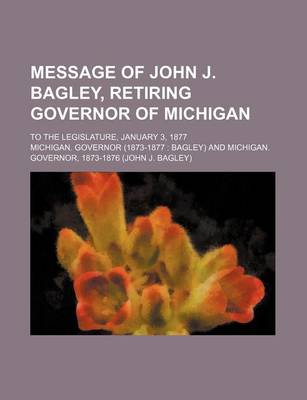 Book cover for Message of John J. Bagley, Retiring Governor of Michigan; To the Legislature, January 3, 1877