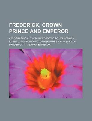 Book cover for Frederick, Crown Prince and Emperor; A Biographical Sketch Dedicated to His Memory