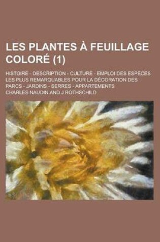 Cover of Les Plantes a Feuillage Colore; Histoire - Description - Culture - Emploi Des Especes Les Plus Remarquables Pour La Decoration Des Parcs - Jardins - Serres - Appartements (1 )