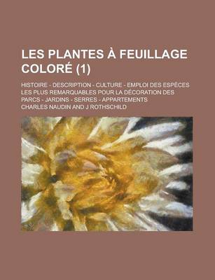 Book cover for Les Plantes a Feuillage Colore; Histoire - Description - Culture - Emploi Des Especes Les Plus Remarquables Pour La Decoration Des Parcs - Jardins - Serres - Appartements (1 )