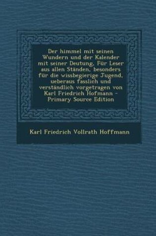 Cover of Der Himmel Mit Seinen Wundern Und Der Kalender Mit Seiner Deutung, Fur Leser Aus Allen Standen, Besonders Fur Die Wissbegierige Jugend, Ueberaus Fasslich Und Verstandlich Vorgetragen Von Karl Friedrich Hofmann - Primary Source Edition