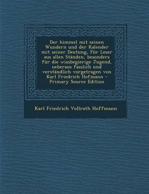 Book cover for Der Himmel Mit Seinen Wundern Und Der Kalender Mit Seiner Deutung, Fur Leser Aus Allen Standen, Besonders Fur Die Wissbegierige Jugend, Ueberaus Fasslich Und Verstandlich Vorgetragen Von Karl Friedrich Hofmann - Primary Source Edition