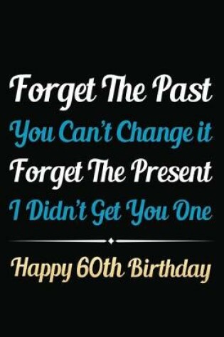 Cover of Forget The Past You Can't Change It Forget The Present I Didn't Get You One Happy 60th Birthday