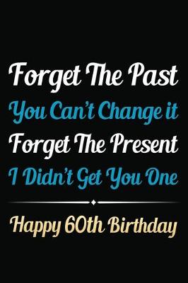 Book cover for Forget The Past You Can't Change It Forget The Present I Didn't Get You One Happy 60th Birthday