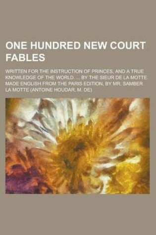 Cover of One Hundred New Court Fables; Written for the Instruction of Princes, and a True Knowledge of the World. ... by the Sieur de La Motte. Made English Fr