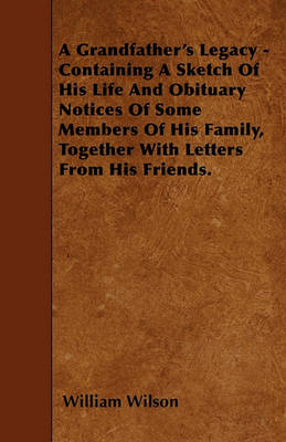 Book cover for A Grandfather's Legacy - Containing A Sketch Of His Life And Obituary Notices Of Some Members Of His Family, Together With Letters From His Friends.