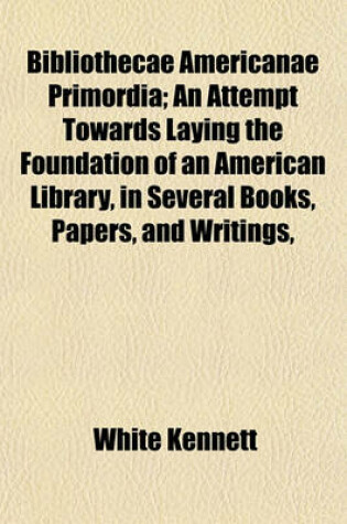 Cover of Bibliothecae Americanae Primordia; An Attempt Towards Laying the Foundation of an American Library, in Several Books, Papers, and Writings,