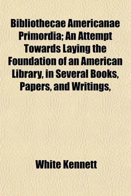 Book cover for Bibliothecae Americanae Primordia; An Attempt Towards Laying the Foundation of an American Library, in Several Books, Papers, and Writings,