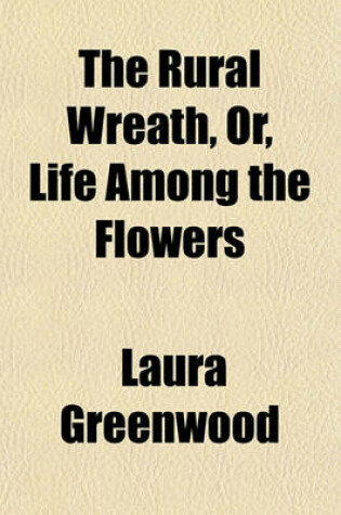 Cover of The Rural Wreath, Or, Life Among the Flowers