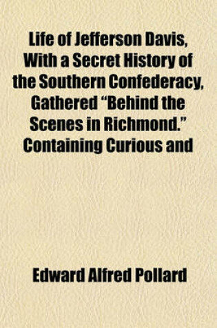 Cover of Life of Jefferson Davis, with a Secret History of the Southern Confederacy, Gathered "Behind the Scenes in Richmond." Containing Curious and