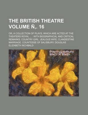 Book cover for The British Theatre; Or, a Collection of Plays, Which Are Acted at the Theaters Royal with Biographical and Critical Remarks. Country Girl. Jealous Wife. Clandestine Marriage. Countesse of Salisbury. Douglas Volume N . 16