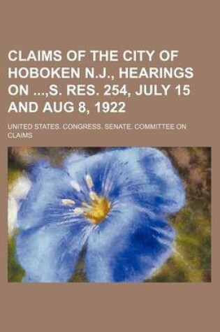 Cover of Claims of the City of Hoboken N.J., Hearings On, S. Res. 254, July 15 and Aug 8, 1922