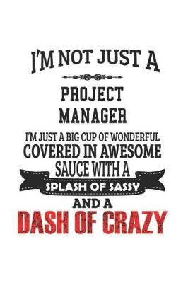 Book cover for I'm Not Just A Project Manager I'm Just A Big Cup Of Wonderful Covered In Awesome Sauce With A Splash Of Sassy And A Dash Of Crazy