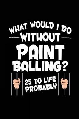 Book cover for What Would I Do Without Paint Balling? 25 To Life Probably