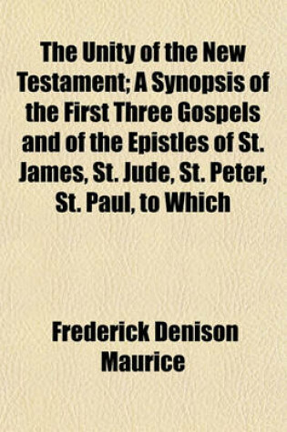 Cover of The Unity of the New Testament; A Synopsis of the First Three Gospels and of the Epistles of St. James, St. Jude, St. Peter, St. Paul, to Which Is Added a Commentary on the Epistle to Hebrews