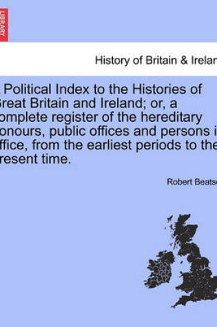 Cover of A Political Index to the Histories of Great Britain and Ireland; Or, a Complete Register of the Hereditary Honours, Public Offices and Persons in Office, from the Earliest Periods to the Present Time. Vol. III, Third Edition