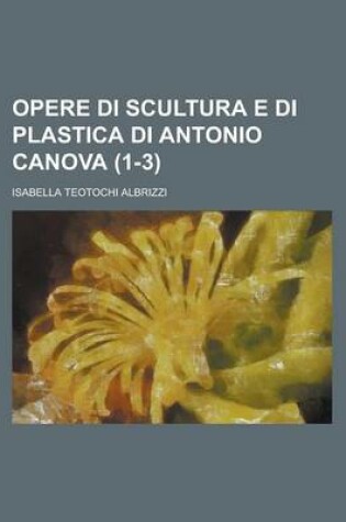 Cover of Opere Di Scultura E Di Plastica Di Antonio Canova (1-3)