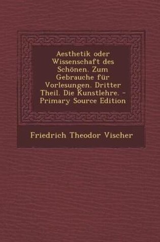 Cover of Aesthetik Oder Wissenschaft Des Schonen. Zum Gebrauche Fur Vorlesungen. Dritter Theil. Die Kunstlehre.