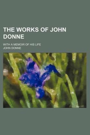 Cover of The Works of John Donne (Volume 3); With a Memoir of His Life