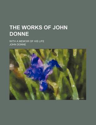 Book cover for The Works of John Donne (Volume 3); With a Memoir of His Life