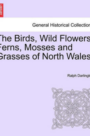 Cover of The Birds, Wild Flowers, Ferns, Mosses and Grasses of North Wales