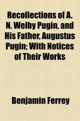 Cover of Recollections of A. N. Welby Pugin, and His Father, Augustus Pugin; With Notices of Their Works