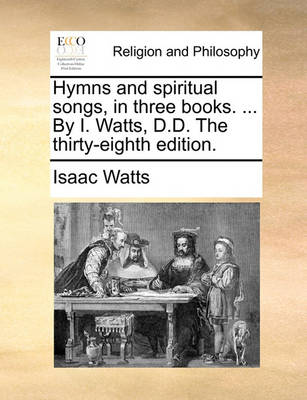 Book cover for Hymns and Spiritual Songs, in Three Books. ... by I. Watts, D.D. the Thirty-Eighth Edition.