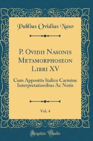 Cover of P. Ovidii Nasonis Metamorphoseon Libri XV, Vol. 4: Cum Appositis Italico Carmine Interpretationibus Ac Notis (Classic Reprint)