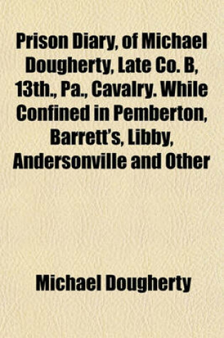 Cover of Prison Diary, of Michael Dougherty, Late Co. B, 13th., Pa., Cavalry. While Confined in Pemberton, Barrett's, Libby, Andersonville and Other