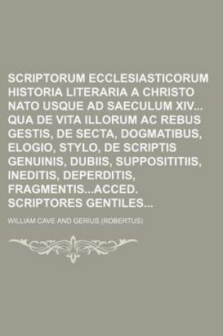 Cover of Scriptorum Ecclesiasticorum Historia Literaria a Christo NATO Usque Ad Saeculum XIV Qua de Vita Illorum AC Rebus Gestis, de Secta, Dogmatibus, Elogio, Stylo, de Scriptis Genuinis, Dubiis, Supposititiis, Ineditis, Deperditis, Fragmentisacced. Scriptores