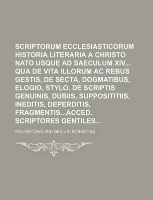 Book cover for Scriptorum Ecclesiasticorum Historia Literaria a Christo NATO Usque Ad Saeculum XIV Qua de Vita Illorum AC Rebus Gestis, de Secta, Dogmatibus, Elogio, Stylo, de Scriptis Genuinis, Dubiis, Supposititiis, Ineditis, Deperditis, Fragmentisacced. Scriptores