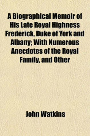 Cover of A Biographical Memoir of His Late Royal Highness Frederick, Duke of York and Albany; With Numerous Anecdotes of the Royal Family, and Other Persons of High Distinction