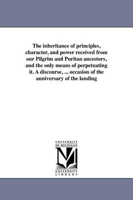 Book cover for The Inheritance of Principles, Character, and Power Received from Our Pilgrim and Puritan Ancestors, and the Only Means of Perpetuating It. a Discourse, ... Occasion of the Anniversary of the Landing