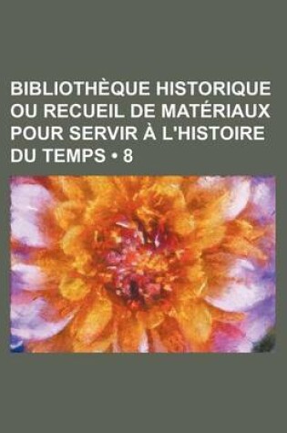 Cover of Bibliotheque Historique Ou Recueil de Materiaux Pour Servir A L'Histoire Du Temps (8)