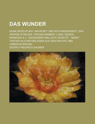 Book cover for Das Wunder; Seine Bedeutung, Wahrheit Und Nothwendigkeit, Den Herren Strauss, Frohschammer, Lang, Renan, Reinkens & C. Gegenuber Ins Licht Gesetzt Nebst Thatsachlichen Belegen Aus Geschichte Und Ueberlieferung