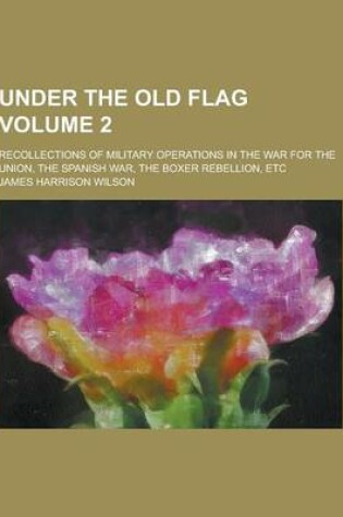 Cover of Under the Old Flag; Recollections of Military Operations in the War for the Union, the Spanish War, the Boxer Rebellion, Etc Volume 2