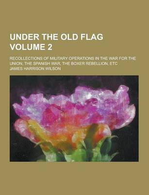 Book cover for Under the Old Flag; Recollections of Military Operations in the War for the Union, the Spanish War, the Boxer Rebellion, Etc Volume 2