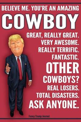 Book cover for Funny Trump Journal - Believe Me. You're An Amazing Cowboy Great, Really Great. Very Awesome. Fantastic. Other Cowboys Total Disasters. Ask Anyone.