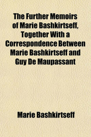 Cover of The Further Memoirs of Marie Bashkirtseff, Together with a Correspondence Between Marie Bashkirtseff and Guy de Maupassant